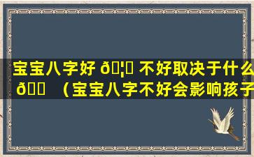 宝宝八字好 🦟 不好取决于什么 🐠 （宝宝八字不好会影响孩子什么）